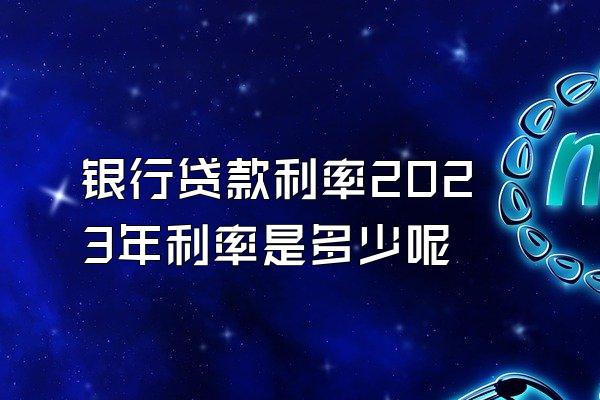 银行贷款利率2023年利率是多少呢