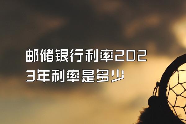 邮储银行利率2023年利率是多少