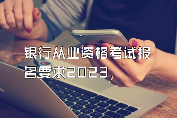 银行从业资格考试报名要求2023