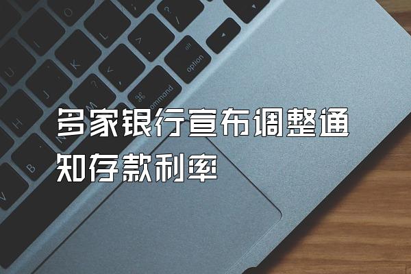 多家银行宣布调整通知存款利率