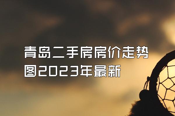 青岛二手房房价走势图2023年最新