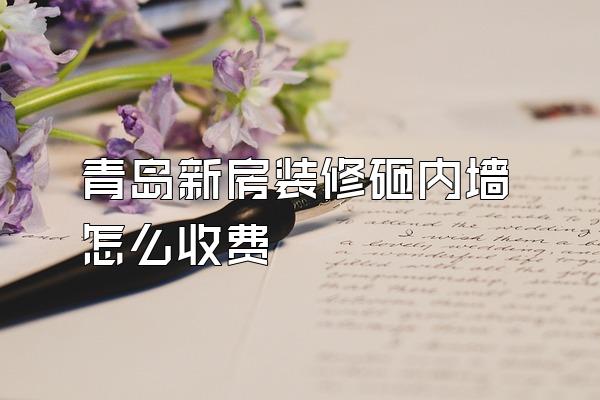 青岛新房装修砸内墙怎么收费