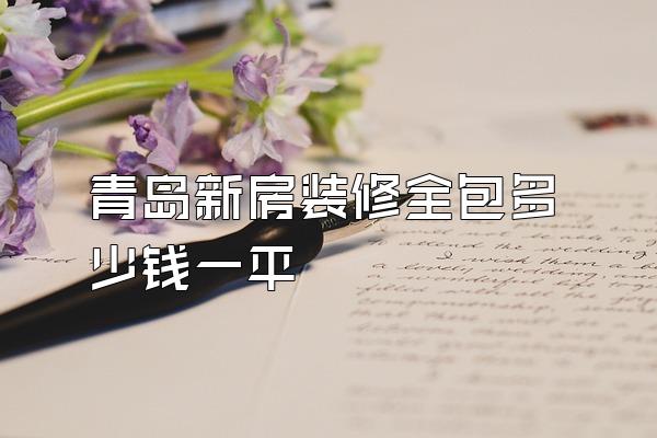 青岛新房装修全包多少钱一平