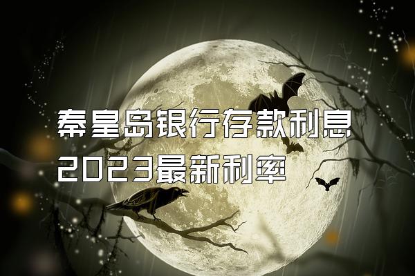 秦皇岛银行存款利息2023最新利率