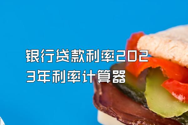 银行贷款利率2023年利率计算器