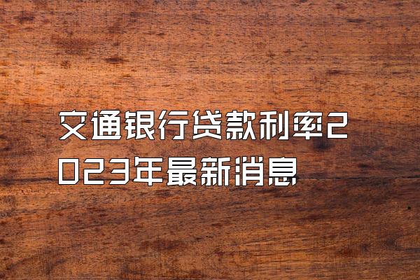 交通银行贷款利率2023年最新消息