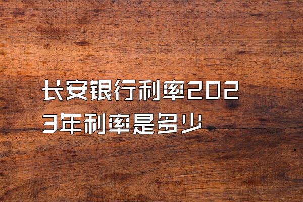 长安银行利率2023年利率是多少