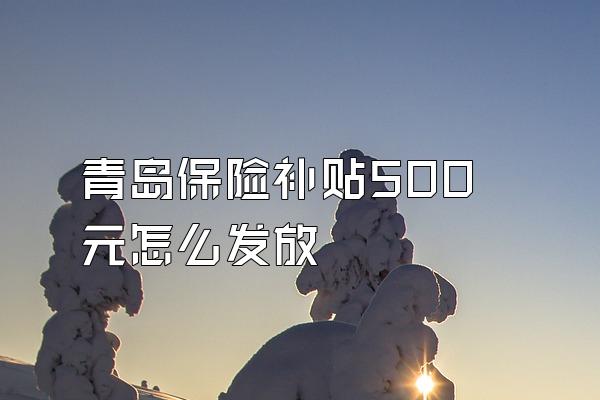 青岛保险补贴500元怎么发放