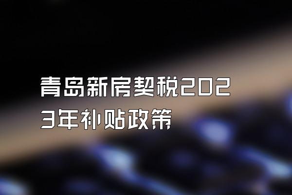 青岛新房契税2023年补贴政策