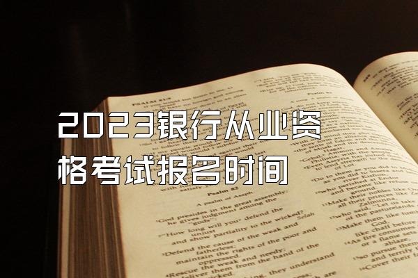 2023银行从业资格考试报名时间