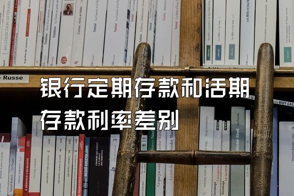 银行定期存款和活期存款利率差别