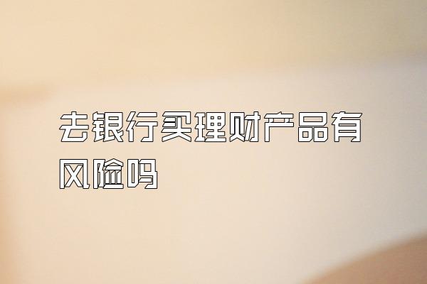 去银行买理财产品有风险吗