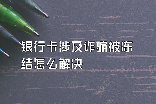 银行卡涉及诈骗被冻结怎么解决