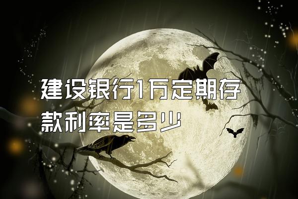 建设银行1万定期存款利率是多少