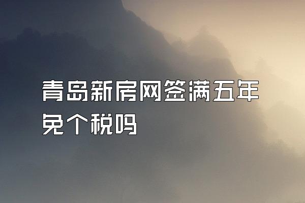 青岛新房网签满五年免个税吗