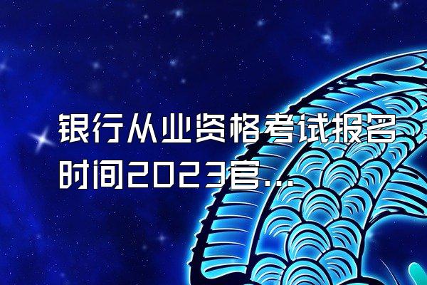 银行从业资格考试报名时间2023官网