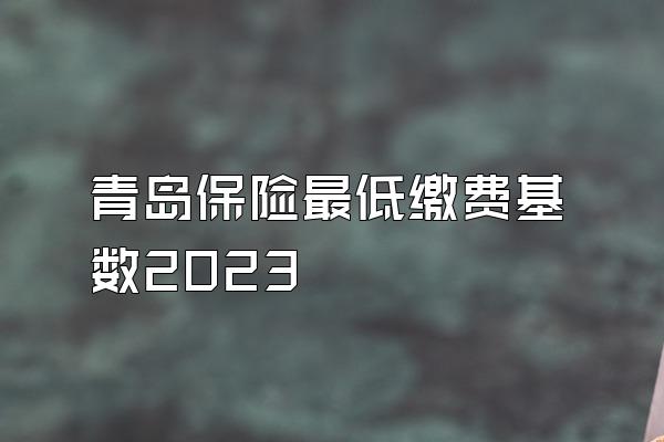 青岛保险最低缴费基数2023