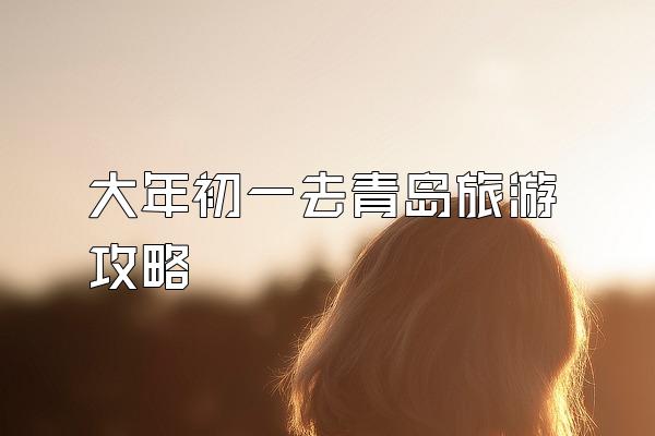 大年初一去青岛旅游攻略