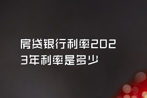 房贷银行利率2023年利率是多少