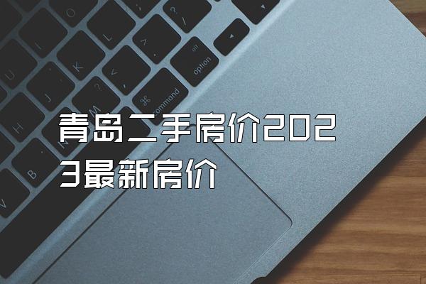 青岛二手房价2023最新房价