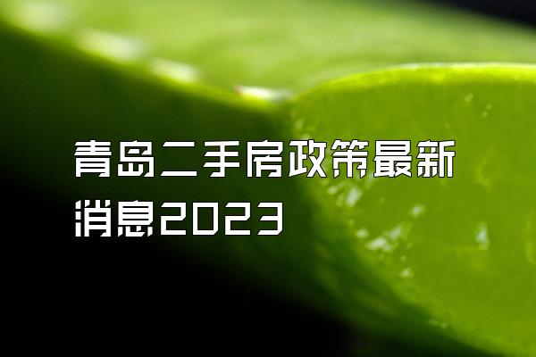 青岛二手房政策最新消息2023