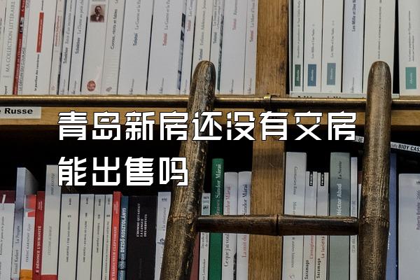 青岛新房还没有交房能出售吗