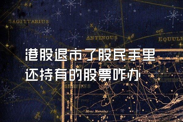 港股退市了股民手里还持有的股票咋办