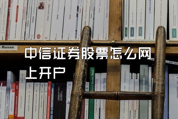 中信证券股票怎么网上开户