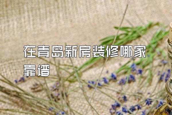 在青岛新房装修哪家靠谱