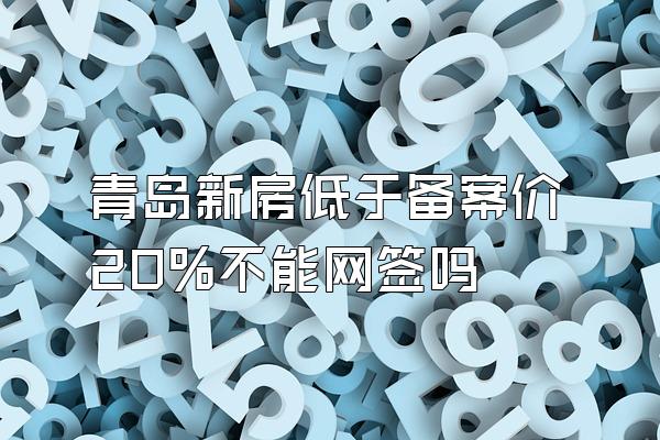 青岛新房低于备案价20%不能网签吗