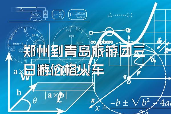 郑州到青岛旅游团三日游价格火车