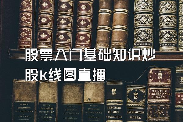 股票入门基础知识炒股k线图直播