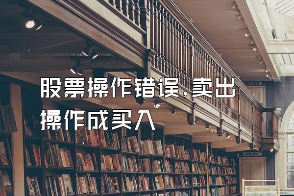 股票操作错误,卖出操作成买入