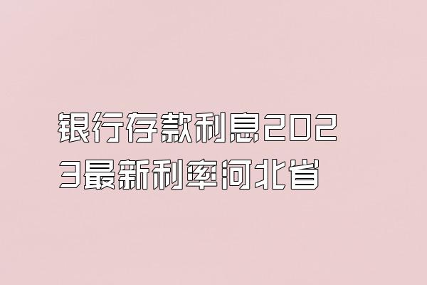 银行存款利息2023最新利率河北省