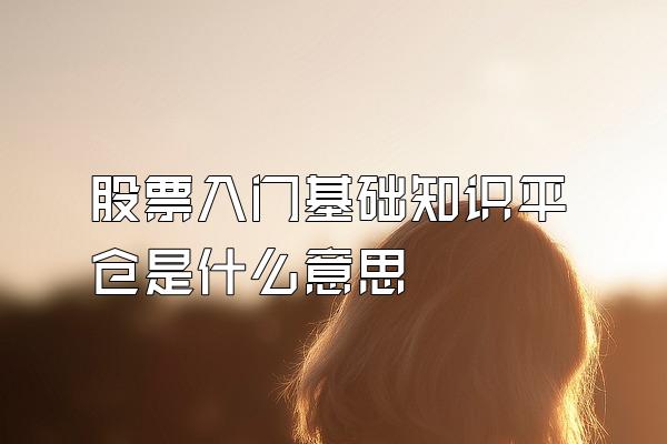 股票入门基础知识平仓是什么意思