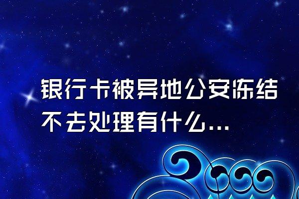 银行卡被异地公安冻结不去处理有什么后果