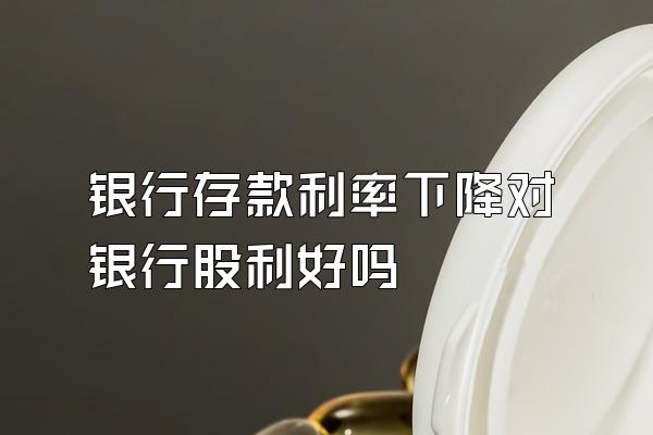 银行存款利率下降对银行股利好吗