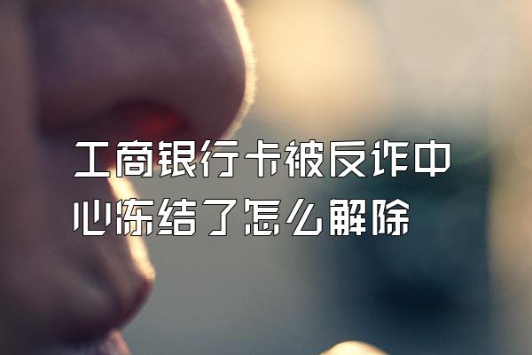 工商银行卡被反诈中心冻结了怎么解除