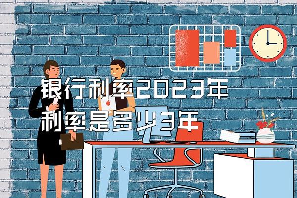 银行利率2023年利率是多少3年