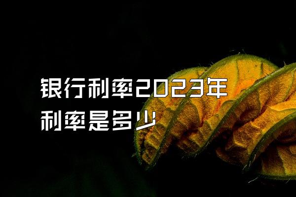 银行利率2023年利率是多少