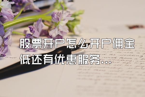 股票开户怎么开户佣金低还有优惠服务呢