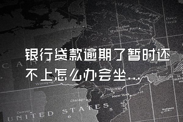 银行贷款逾期了暂时还不上怎么办会坐牢吗