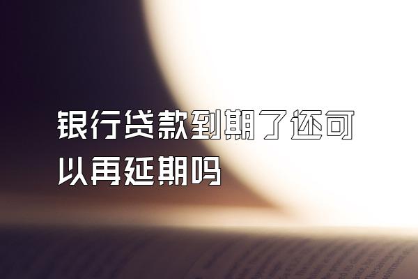 银行贷款到期了还可以再延期吗