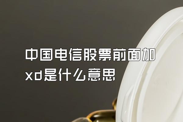 中国电信股票前面加xd是什么意思