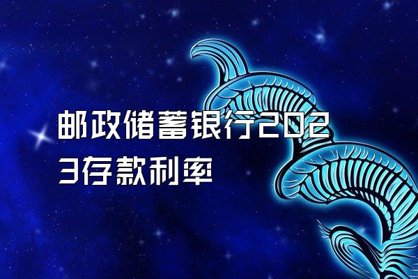 邮政储蓄银行2023存款利率