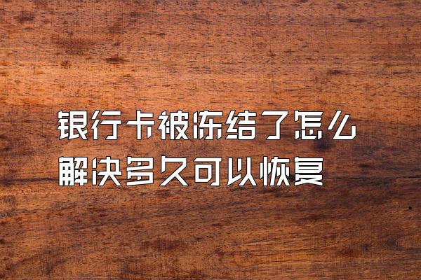 银行卡被冻结了怎么解决多久可以恢复