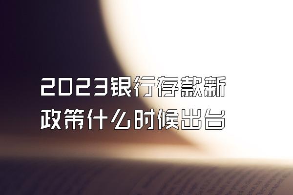 2023银行存款新政策什么时候出台