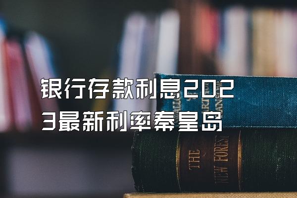 银行存款利息2023最新利率秦皇岛