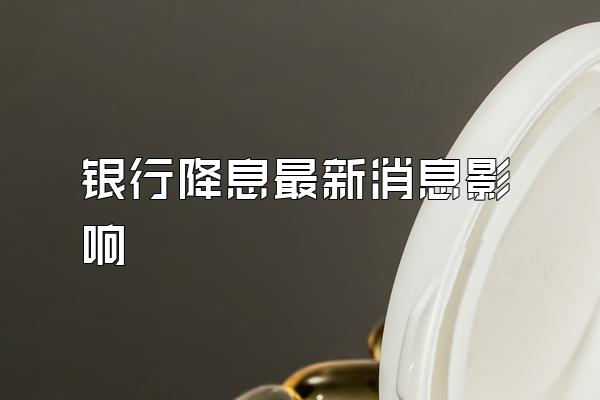 银行降息最新消息影响