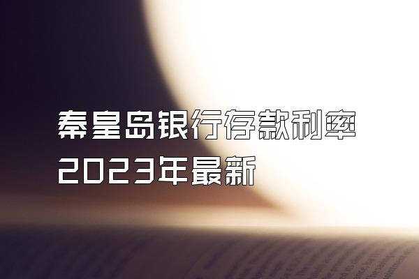 秦皇岛银行存款利率2023年最新